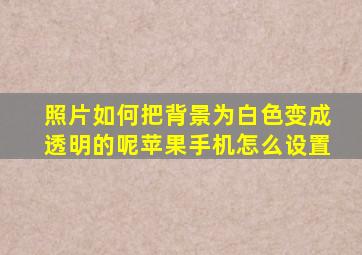 照片如何把背景为白色变成透明的呢苹果手机怎么设置