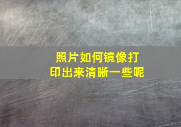 照片如何镜像打印出来清晰一些呢