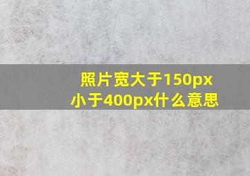 照片宽大于150px小于400px什么意思