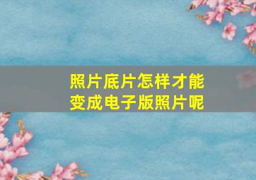 照片底片怎样才能变成电子版照片呢