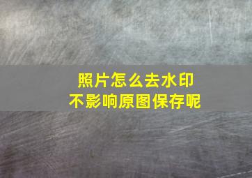 照片怎么去水印不影响原图保存呢