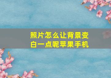 照片怎么让背景变白一点呢苹果手机