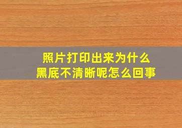 照片打印出来为什么黑底不清晰呢怎么回事