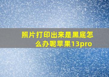 照片打印出来是黑底怎么办呢苹果13pro