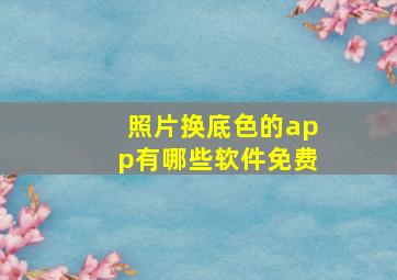 照片换底色的app有哪些软件免费