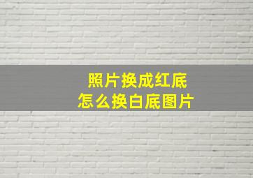 照片换成红底怎么换白底图片