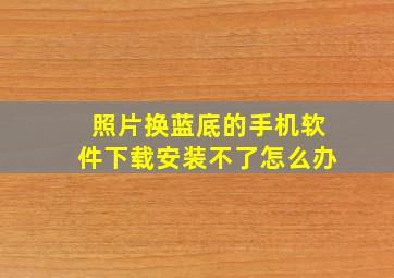 照片换蓝底的手机软件下载安装不了怎么办