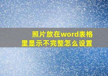 照片放在word表格里显示不完整怎么设置