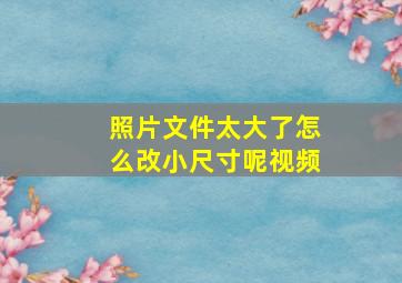 照片文件太大了怎么改小尺寸呢视频