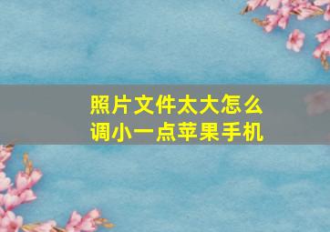 照片文件太大怎么调小一点苹果手机