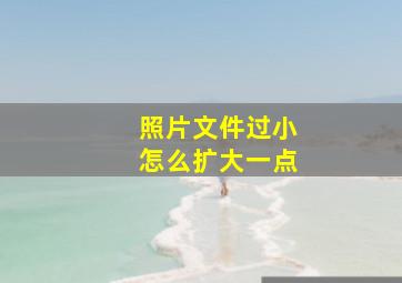 照片文件过小怎么扩大一点