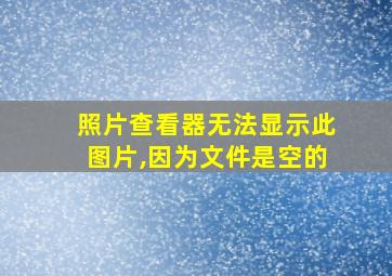 照片查看器无法显示此图片,因为文件是空的