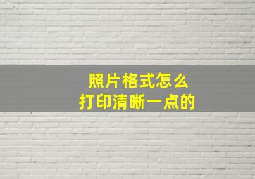 照片格式怎么打印清晰一点的