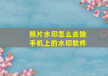 照片水印怎么去除手机上的水印软件