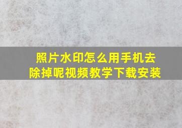 照片水印怎么用手机去除掉呢视频教学下载安装