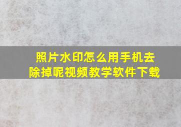 照片水印怎么用手机去除掉呢视频教学软件下载