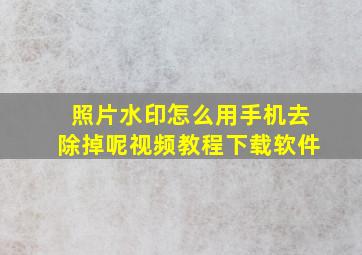 照片水印怎么用手机去除掉呢视频教程下载软件