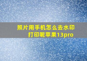 照片用手机怎么去水印打印呢苹果13pro