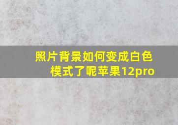 照片背景如何变成白色模式了呢苹果12pro