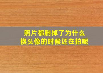 照片都删掉了为什么换头像的时候还在拍呢