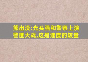 熊出没:光头强和警察上演警匪大战,这是速度的较量