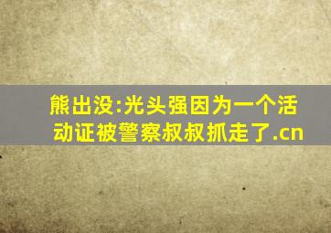 熊出没:光头强因为一个活动证被警察叔叔抓走了.cn