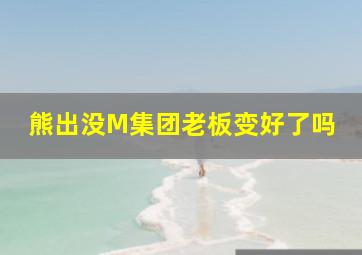 熊出没M集团老板变好了吗