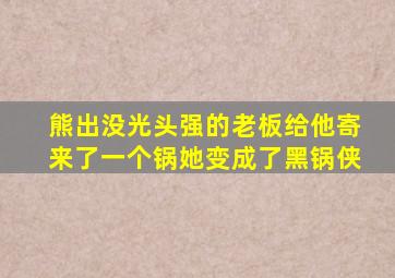 熊出没光头强的老板给他寄来了一个锅她变成了黑锅侠