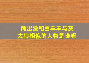 熊出没和喜羊羊与灰太狼相似的人物是谁呀