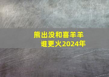 熊出没和喜羊羊谁更火2024年