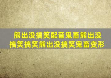 熊出没搞笑配音鬼畜熊出没搞笑搞笑熊出没搞笑鬼畜变形