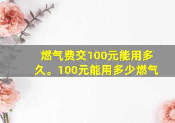 燃气费交100元能用多久。100元能用多少燃气