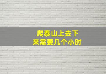 爬泰山上去下来需要几个小时