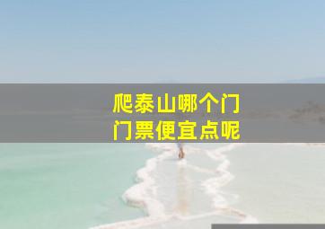 爬泰山哪个门门票便宜点呢