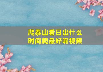 爬泰山看日出什么时间爬最好呢视频