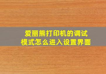 爱丽熊打印机的调试模式怎么进入设置界面