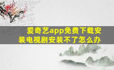 爱奇艺app免费下载安装电视剧安装不了怎么办