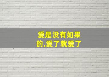 爱是没有如果的,爱了就爱了