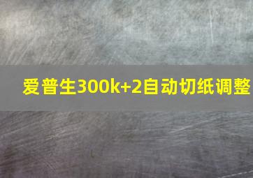 爱普生300k+2自动切纸调整