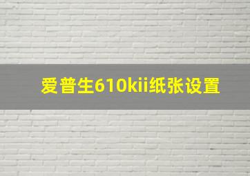 爱普生610kii纸张设置