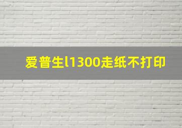 爱普生l1300走纸不打印