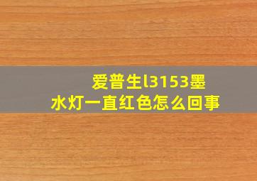 爱普生l3153墨水灯一直红色怎么回事