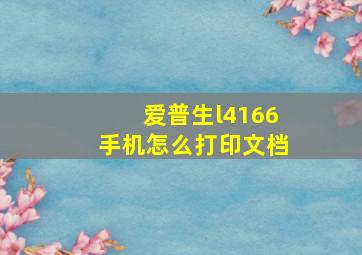 爱普生l4166手机怎么打印文档