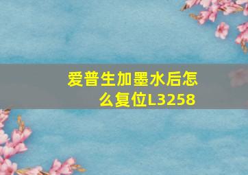 爱普生加墨水后怎么复位L3258