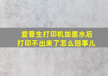 爱普生打印机加墨水后打印不出来了怎么回事儿