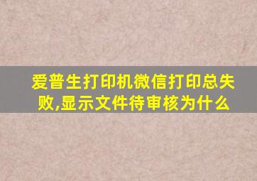 爱普生打印机微信打印总失败,显示文件待审核为什么