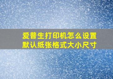 爱普生打印机怎么设置默认纸张格式大小尺寸