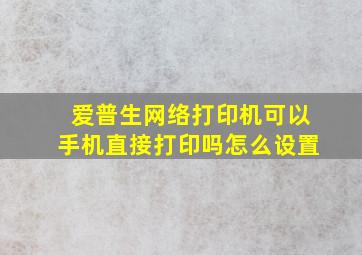 爱普生网络打印机可以手机直接打印吗怎么设置