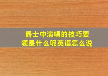 爵士中演唱的技巧要领是什么呢英语怎么说