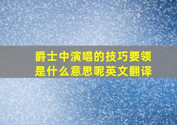 爵士中演唱的技巧要领是什么意思呢英文翻译